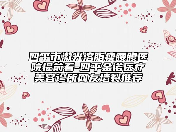 四平市激光溶脂瘦腰腹医院提前看-四平金诺医疗美容诊所网友墙裂推荐