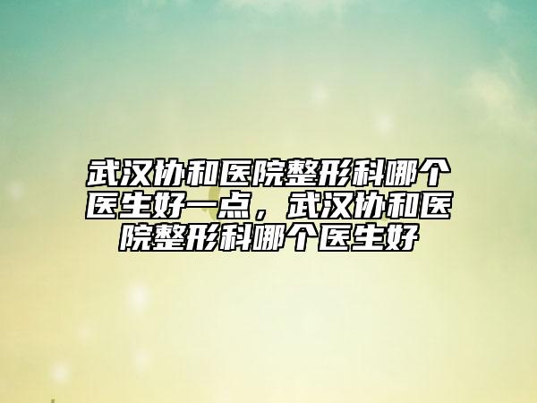 武汉协和医院整形科哪个医生好一点，武汉协和医院整形科哪个医生好