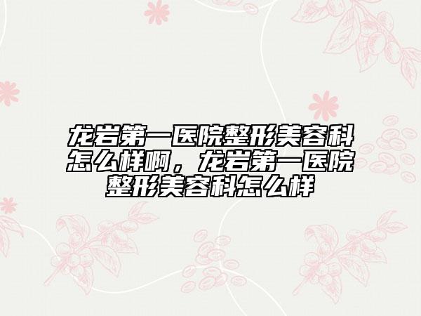 龙岩第一医院整形美容科怎么样啊，龙岩第一医院整形美容科怎么样