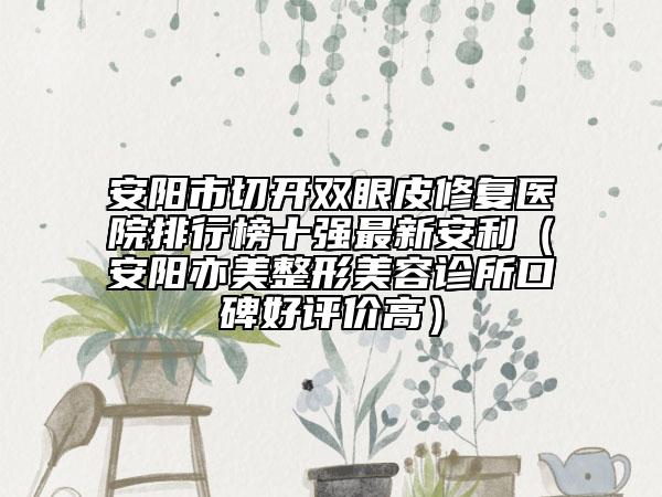 安阳市切开双眼皮修复医院排行榜十强最新安利（安阳亦美整形美容诊所口碑好评价高）