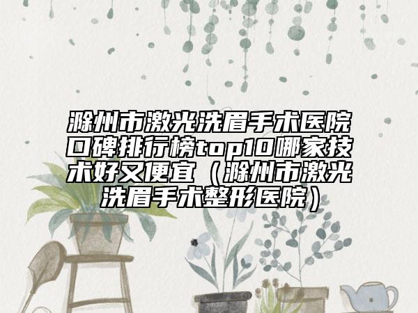 滁州市激光洗眉手术医院口碑排行榜top10哪家技术好又便宜（滁州市激光洗眉手术整形医院）