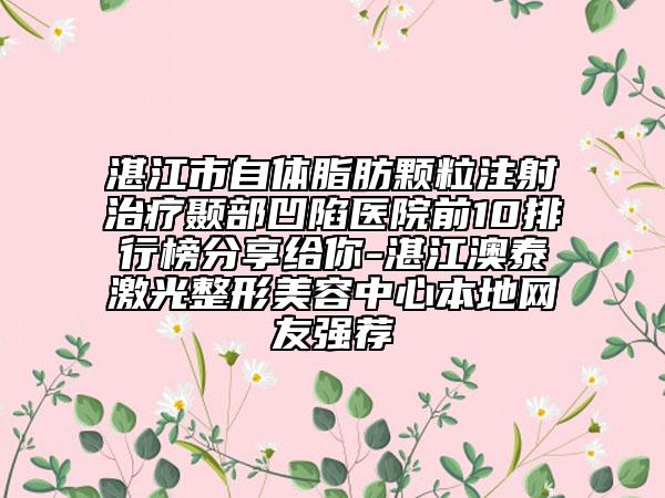 湛江市自体脂肪颗粒注射治疗颞部凹陷医院前10排行榜分享给你-湛江澳泰激光整形美容中心本地网友强荐