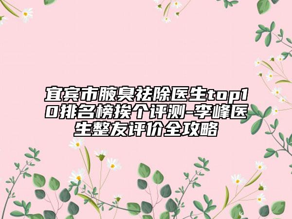 宜宾市腋臭祛除医生top10排名榜挨个评测-李峰医生整友评价全攻略