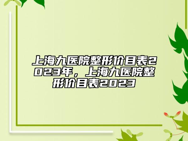 上海九医院整形价目表2023年，上海九医院整形价目表2023