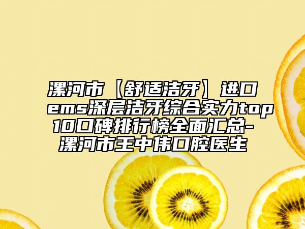 漯河市【舒适洁牙】进口ems深层洁牙综合实力top10口碑排行榜全面汇总-漯河市王中伟口腔医生