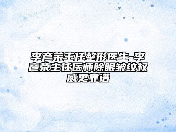 李彦荣主任整形医生-李彦荣主任医师除眼皱纹权威更靠谱
