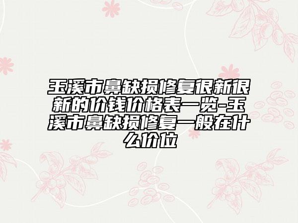 玉溪市鼻缺损修复很新很新的价钱价格表一览-玉溪市鼻缺损修复一般在什么价位