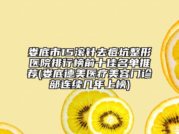 娄底市15滚针去痘坑整形医院排行榜前十佳名单推荐(娄底德美医疗美容门诊部连续几年上榜)