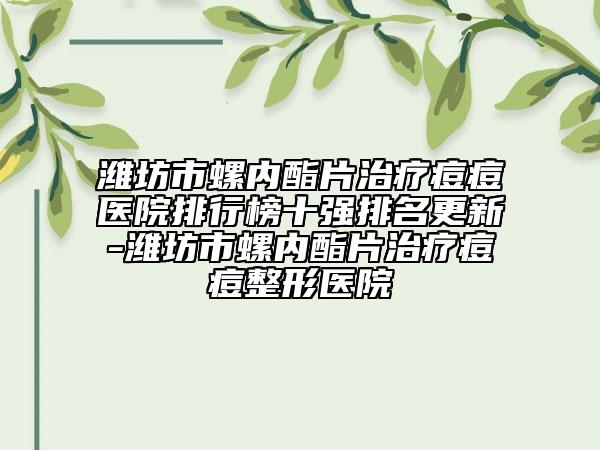 潍坊市螺内酯片治疗痘痘医院排行榜十强排名更新-潍坊市螺内酯片治疗痘痘整形医院