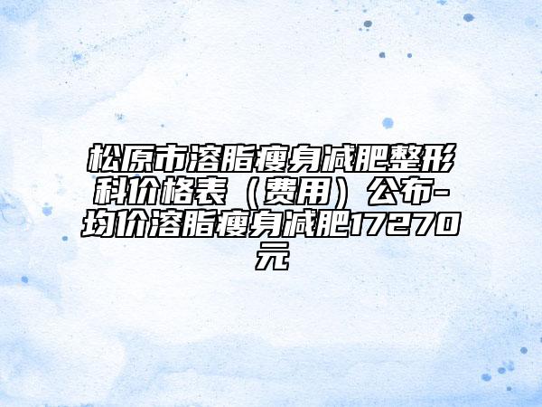 松原市溶脂瘦身减肥整形科价格表（费用）公布-均价溶脂瘦身减肥17270元