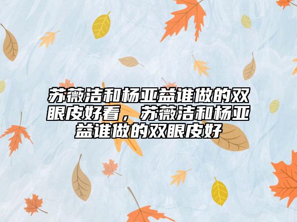 苏薇洁和杨亚益谁做的双眼皮好看，苏薇洁和杨亚益谁做的双眼皮好