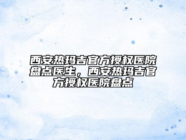 西安热玛吉官方授权医院盘点医生，西安热玛吉官方授权医院盘点