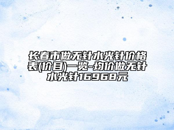 长春市做无针水光针价格表(价目)一览-均价做无针水光针16968元
