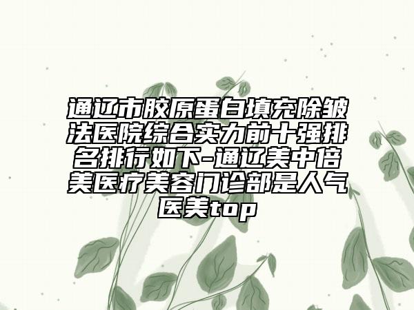 通辽市胶原蛋白填充除皱法医院综合实力前十强排名排行如下-通辽美中倍美医疗美容门诊部是人气医美top