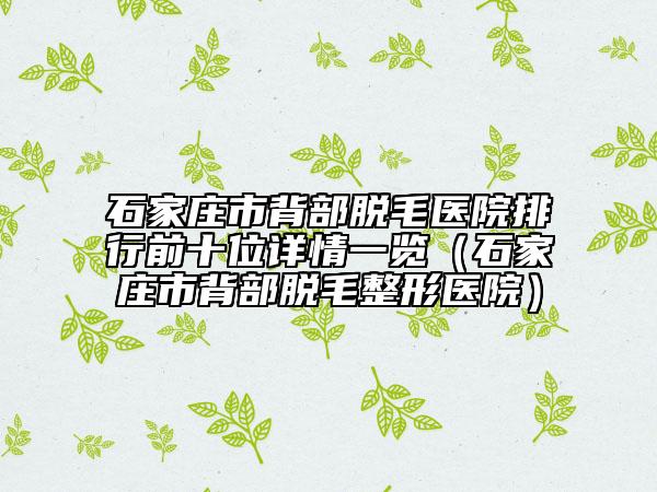 石家庄市背部脱毛医院排行前十位详情一览（石家庄市背部脱毛整形医院）
