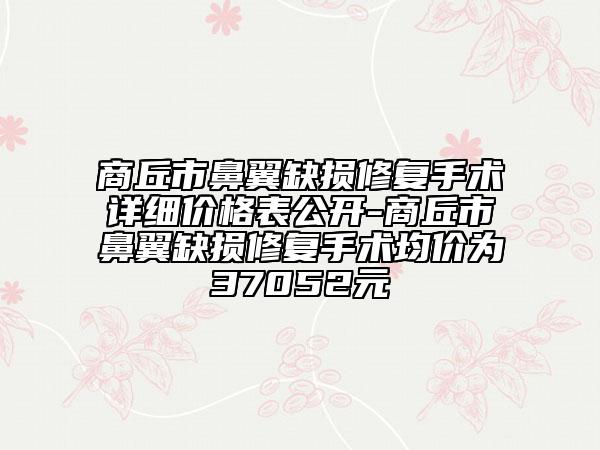 商丘市鼻翼缺损修复手术详细价格表公开-商丘市鼻翼缺损修复手术均价为37052元