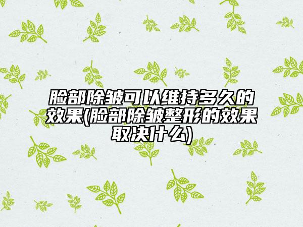 脸部除皱可以维持多久的效果(脸部除皱整形的效果取决什么)
