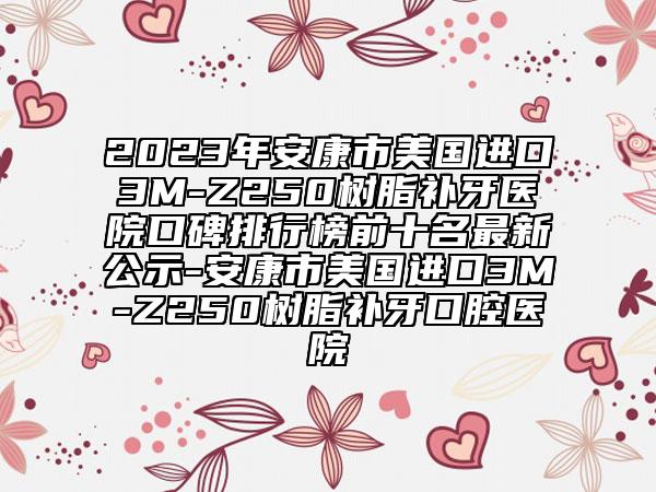 2023年安康市美国进口3M-Z250树脂补牙医院口碑排行榜前十名最新公示-安康市美国进口3M-Z250树脂补牙口腔医院