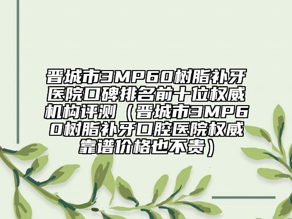 晋城市3MP60树脂补牙医院口碑排名前十位权威机构评测（晋城市3MP60树脂补牙口腔医院权威靠谱价格也不贵）