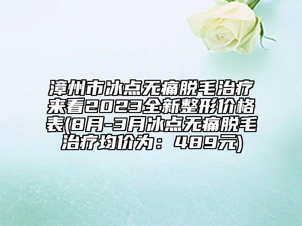 漳州市冰点无痛脱毛治疗来看2023全新整形价格表(8月-3月冰点无痛脱毛治疗均价为：489元)