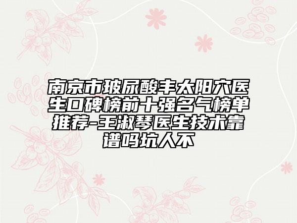 南京市玻尿酸丰太阳穴医生口碑榜前十强名气榜单推荐-王淑琴医生技术靠谱吗坑人不