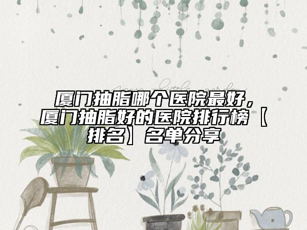 厦门抽脂哪个医院最好，厦门抽脂好的医院排行榜【排名】名单分享