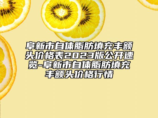 阜新市自体脂肪填充丰额头价格表2023版公开速览-阜新市自体脂肪填充丰额头价格行情