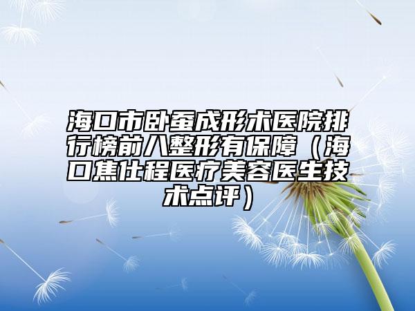 海口市卧蚕成形术医院排行榜前八整形有保障（海口焦仕程医疗美容医生技术点评）