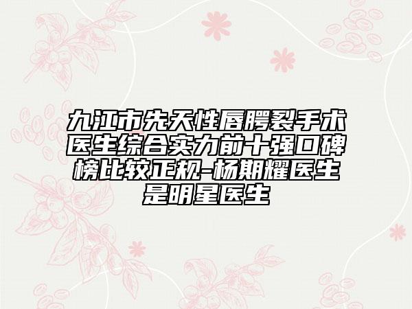九江市先天性唇腭裂手术医生综合实力前十强口碑榜比较正规-杨期耀医生是明星医生
