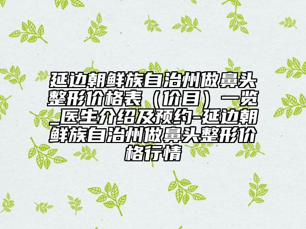 延边朝鲜族自治州做鼻头整形价格表（价目）一览_医生介绍及预约-延边朝鲜族自治州做鼻头整形价格行情