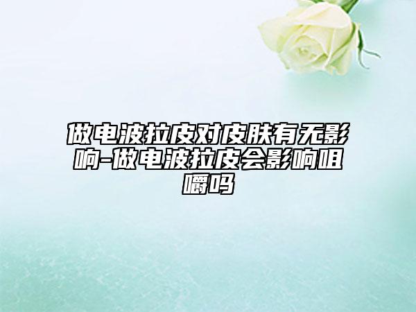 做电波拉皮对皮肤有无影响-做电波拉皮会影响咀嚼吗