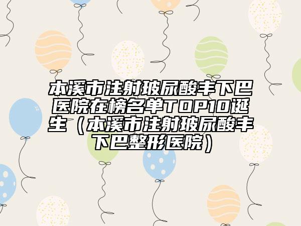 本溪市注射玻尿酸丰下巴医院在榜名单TOP10诞生（本溪市注射玻尿酸丰下巴整形医院）