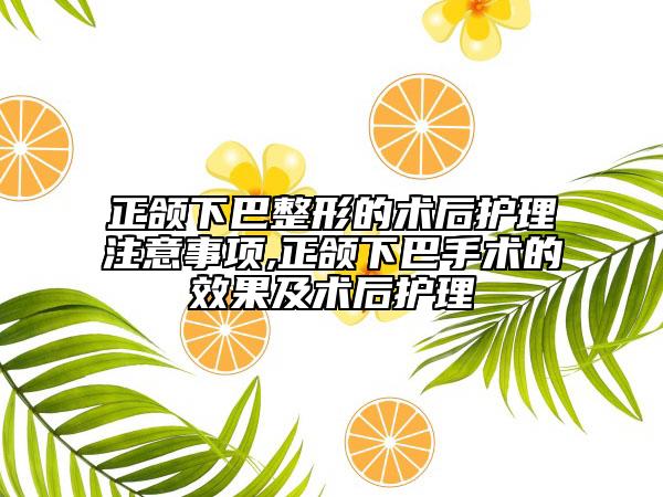 正颌下巴整形的术后护理注意事项,正颌下巴手术的效果及术后护理