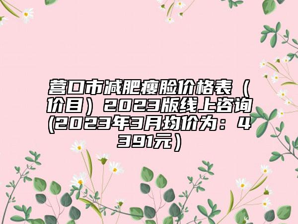 营口市减肥瘦脸价格表（价目）2023版线上咨询(2023年3月均价为：4391元）