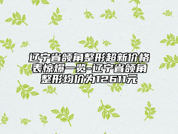 辽宁省颌角整形超新价格表惊爆一览-辽宁省颌角整形均价为12611元
