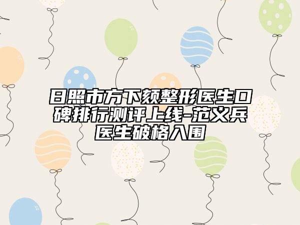 日照市方下颏整形医生口碑排行测评上线-范义兵医生破格入围