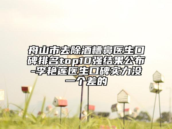 舟山市去除酒糟鼻医生口碑排名top10强结果公布-李艳莲医生口碑实力没一个差的