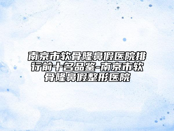 南京市软骨隆鼻假医院排行前十名品鉴-南京市软骨隆鼻假整形医院