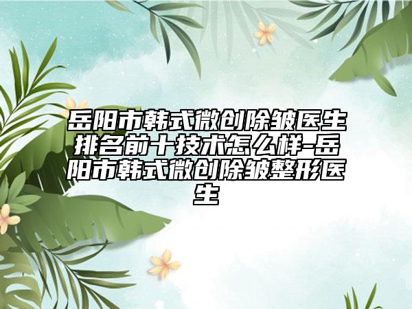 岳阳市韩式微创除皱医生排名前十技术怎么样-岳阳市韩式微创除皱整形医生