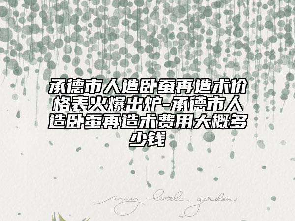承德市人造卧蚕再造术价格表火爆出炉-承德市人造卧蚕再造术费用大概多少钱