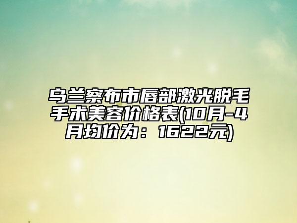 乌兰察布市唇部激光脱毛手术美容价格表(10月-4月均价为：1622元)