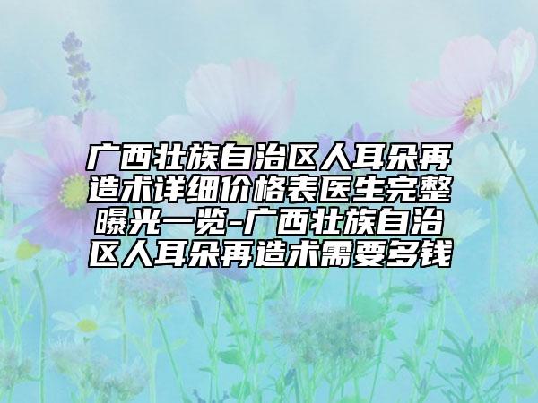 广西壮族自治区人耳朵再造术详细价格表医生完整曝光一览-广西壮族自治区人耳朵再造术需要多钱