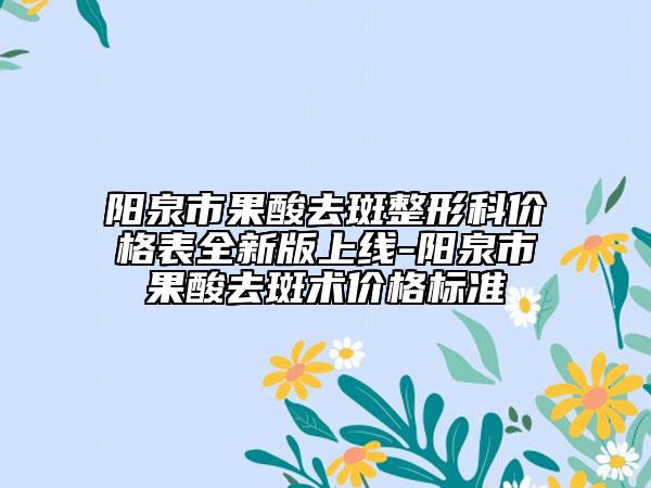 阳泉市果酸去斑整形科价格表全新版上线-阳泉市果酸去斑术价格标准