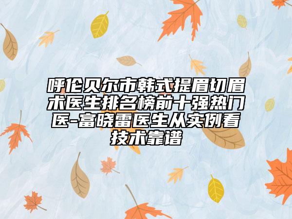 呼伦贝尔市韩式提眉切眉术医生排名榜前十强热门医-富晓雷医生从实例看技术靠谱