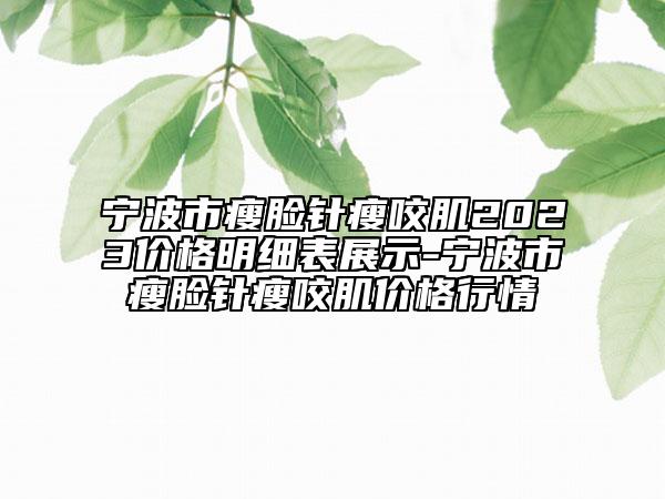 宁波市瘦脸针瘦咬肌2023价格明细表展示-宁波市瘦脸针瘦咬肌价格行情