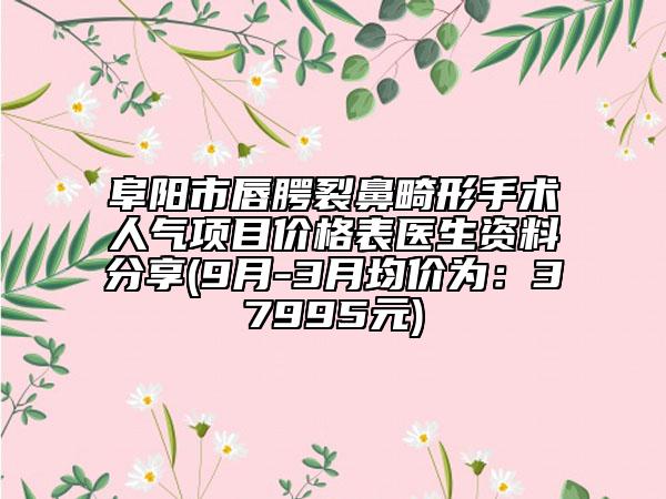 阜阳市唇腭裂鼻畸形手术人气项目价格表医生资料分享(9月-3月均价为：37995元)