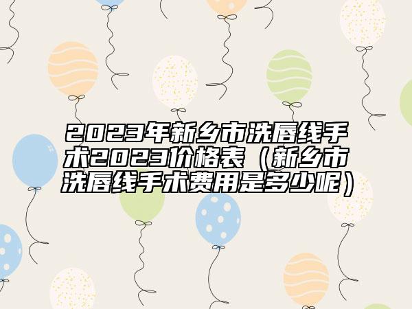 2023年新乡市洗唇线手术2023价格表（新乡市洗唇线手术费用是多少呢）