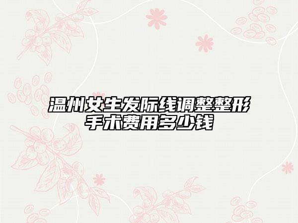温州女生发际线调整整形手术费用多少钱