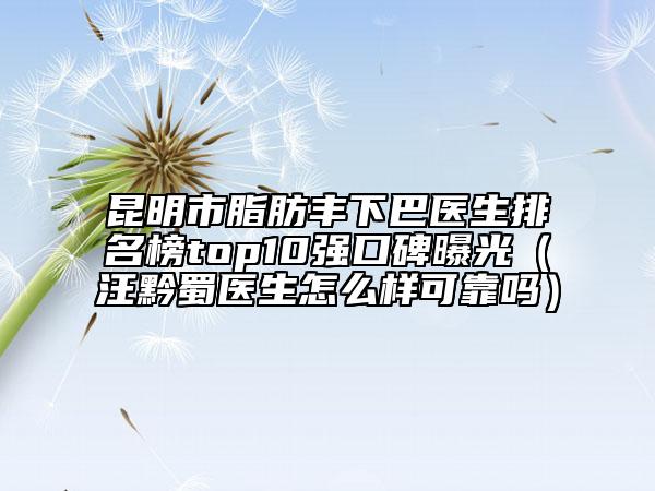 昆明市脂肪丰下巴医生排名榜top10强口碑曝光（汪黔蜀医生怎么样可靠吗）