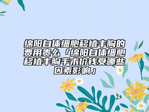 绵阳自体细胞移植丰胸的费用贵么「绵阳自体细胞移植丰胸手术价钱受哪些因素影响」